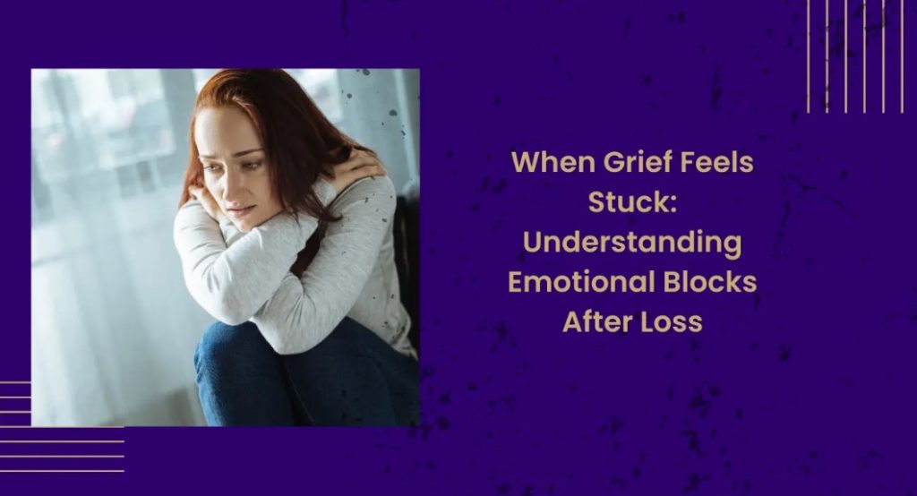 When Grief Feels Stuck: Understanding Emotional Blocks After Loss